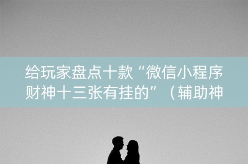 给玩家盘点十款“微信小程序财神十三张有挂的”（辅助神器免费)