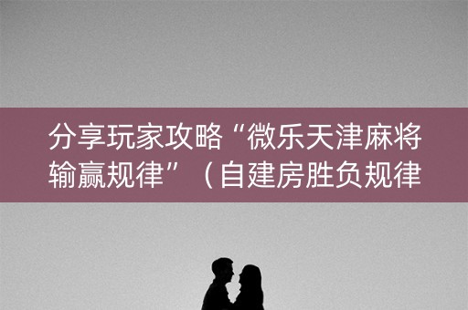 分享玩家攻略“微乐天津麻将输赢规律”（自建房胜负规律)