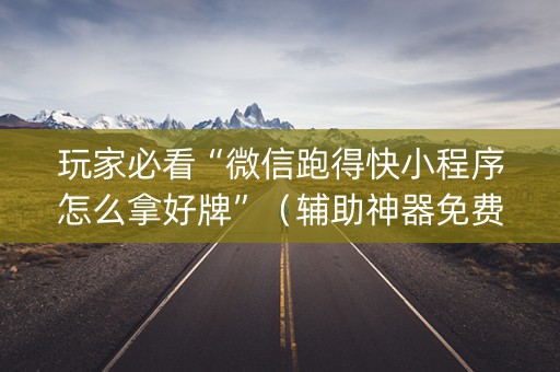 玩家必看“微信跑得快小程序怎么拿好牌”（辅助神器免费)