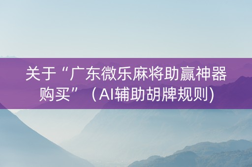 关于“广东微乐麻将助赢神器购买”（AI辅助胡牌规则)