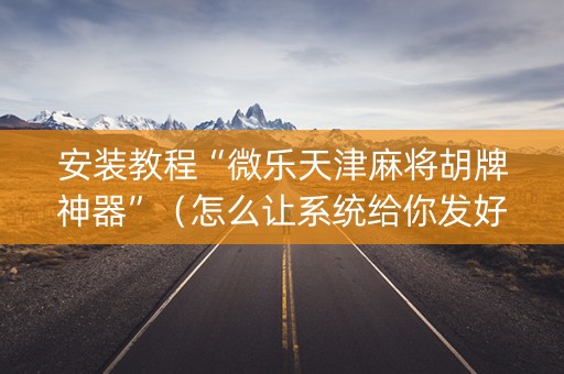 安装教程“微乐天津麻将胡牌神器”（怎么让系统给你发好牌)