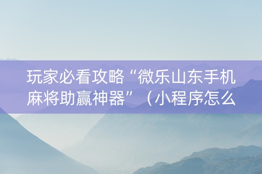 玩家必看攻略“微乐山东手机麻将助赢神器”（小程序怎么才会赢)
