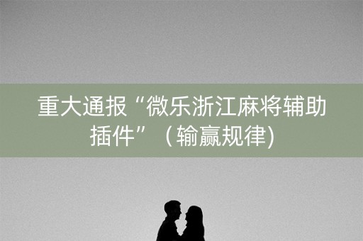 重大通报“微乐浙江麻将辅助插件”（输赢规律)