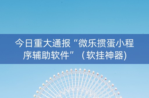 今日重大通报“微乐掼蛋小程序辅助软件”（软挂神器)