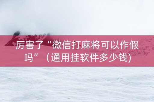 厉害了“微信打麻将可以作假吗”（通用挂软件多少钱)