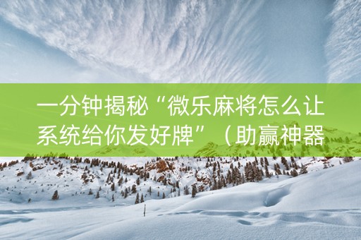 一分钟揭秘“微乐麻将怎么让系统给你发好牌”（助赢神器购买)