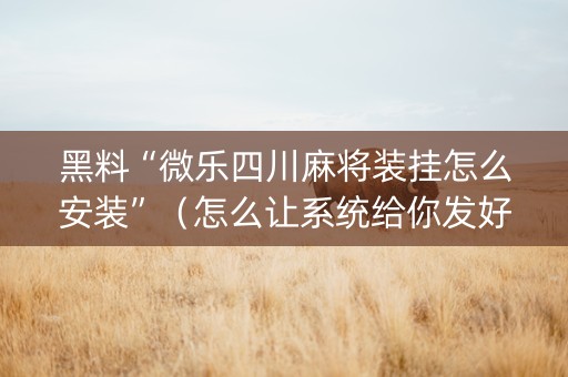 黑料“微乐四川麻将装挂怎么安装”（怎么让系统给你发好牌)