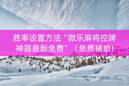 胜率设置方法“微乐麻将控牌神器最新免费”（免费辅助)