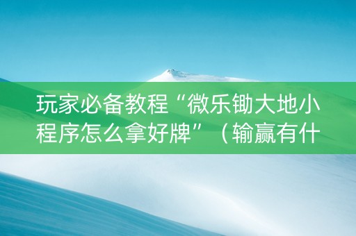 玩家必备教程“微乐锄大地小程序怎么拿好牌”（输赢有什么规律)