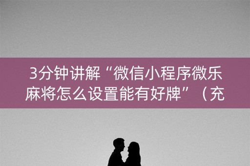 3分钟讲解“微信小程序微乐麻将怎么设置能有好牌”（充值会提高胜率么)