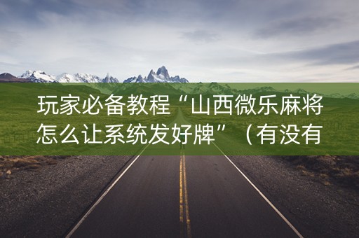 玩家必备教程“山西微乐麻将怎么让系统发好牌”（有没有猫腻)