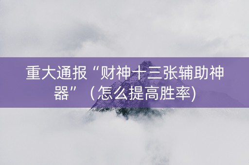 重大通报“财神十三张辅助神器”（怎么提高胜率)