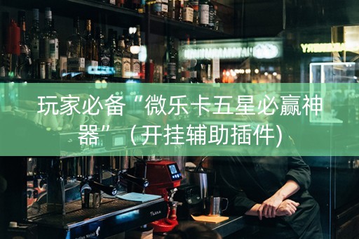 玩家必备“微乐卡五星必赢神器”（开挂辅助插件)