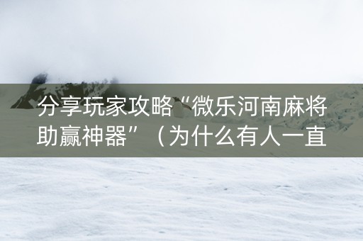 分享玩家攻略“微乐河南麻将助赢神器”（为什么有人一直赢)