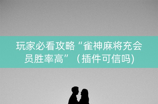玩家必看攻略“雀神麻将充会员胜率高”（插件可信吗)