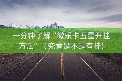 一分钟了解“微乐卡五星开挂方法”（究竟是不是有挂)