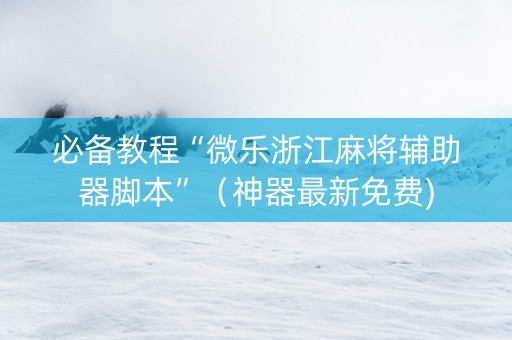 必备教程“微乐浙江麻将辅助器脚本”（神器最新免费)
