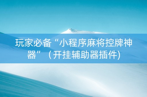 玩家必备“小程序麻将控牌神器”（开挂辅助器插件)