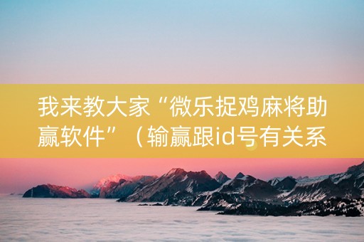 我来教大家“微乐捉鸡麻将助赢软件”（输赢跟id号有关系吗)