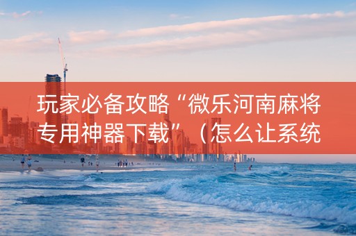 玩家必备攻略“微乐河南麻将专用神器下载”（怎么让系统给自己好牌)