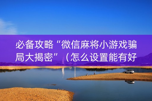 必备攻略“微信麻将小游戏骗局大揭密”（怎么设置能有好牌)
