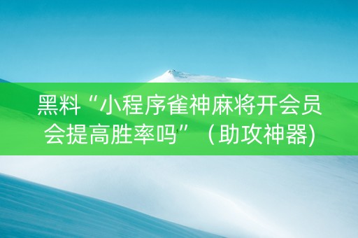 黑料“小程序雀神麻将开会员会提高胜率吗”（助攻神器)