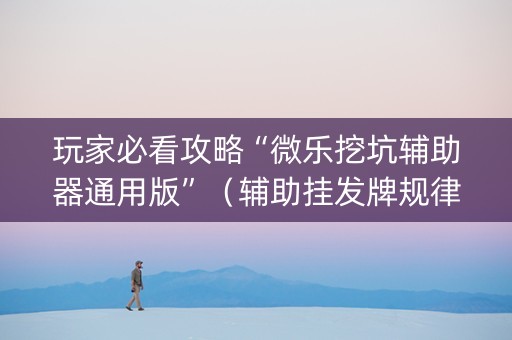 玩家必看攻略“微乐挖坑辅助器通用版”（辅助挂发牌规律)