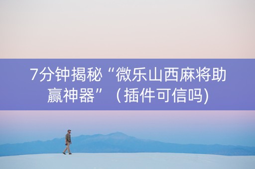 7分钟揭秘“微乐山西麻将助赢神器”（插件可信吗)
