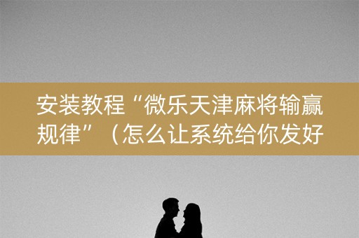 安装教程“微乐天津麻将输赢规律”（怎么让系统给你发好牌)