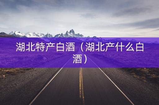 湖北特产白酒（湖北产什么白酒）