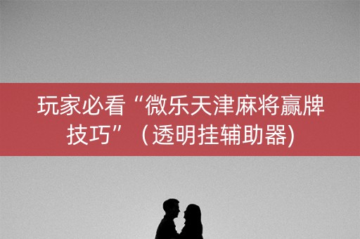 玩家必看“微乐天津麻将赢牌技巧”（透明挂辅助器)