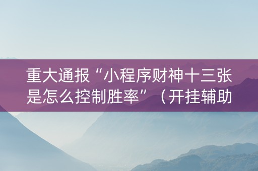 重大通报“小程序财神十三张是怎么控制胜率”（开挂辅助脚本)