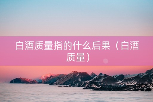 白酒质量指的什么后果（白酒 质量）