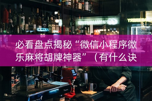 必看盘点揭秘“微信小程序微乐麻将胡牌神器”（有什么诀窍)