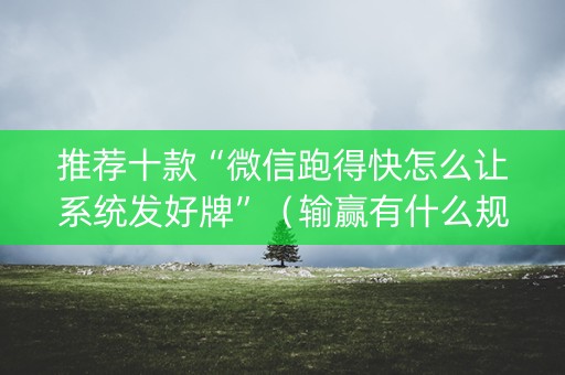 推荐十款“微信跑得快怎么让系统发好牌”（输赢有什么规律)