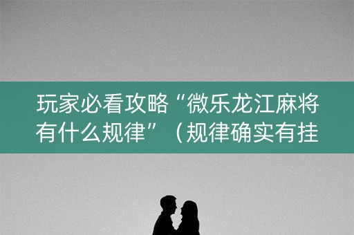 玩家必看攻略“微乐龙江麻将有什么规律”（规律确实有挂)
