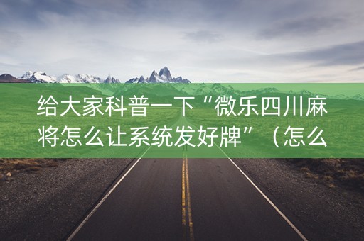 给大家科普一下“微乐四川麻将怎么让系统发好牌”（怎么让系统给你发好牌)