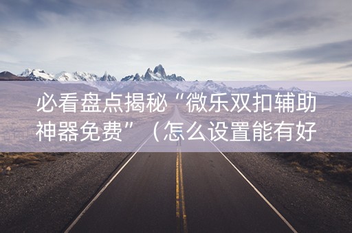 必看盘点揭秘“微乐双扣辅助神器免费”（怎么设置能有好牌)