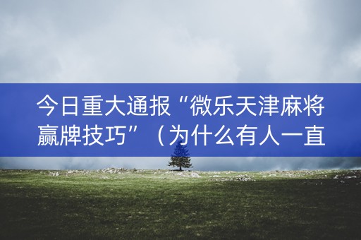 今日重大通报“微乐天津麻将赢牌技巧”（为什么有人一直赢)