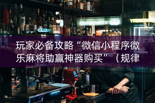 玩家必备攻略“微信小程序微乐麻将助赢神器购买”（规律确实有挂)