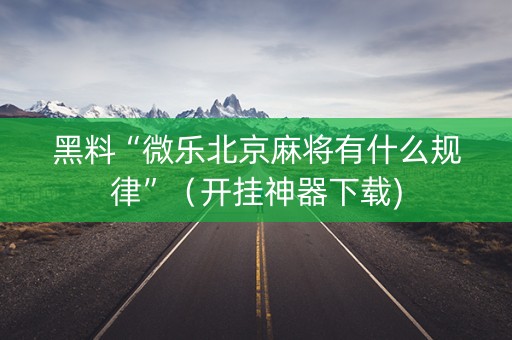 黑料“微乐北京麻将有什么规律”（开挂神器下载)
