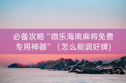 必备攻略“微乐海南麻将免费专用神器”（怎么能调好牌)