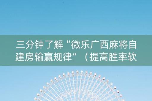 三分钟了解“微乐广西麻将自建房输赢规律”（提高胜率软件)