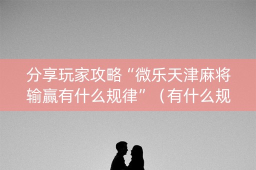 分享玩家攻略“微乐天津麻将输赢有什么规律”（有什么规律)