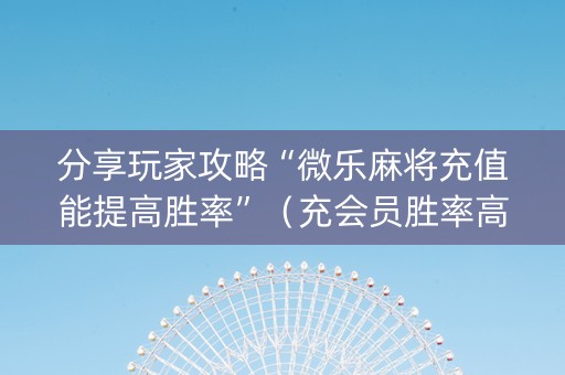 分享玩家攻略“微乐麻将充值能提高胜率”（充会员胜率高)