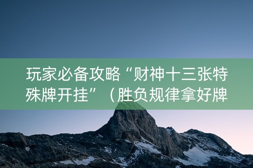 玩家必备攻略“财神十三张特殊牌开挂”（胜负规律拿好牌)