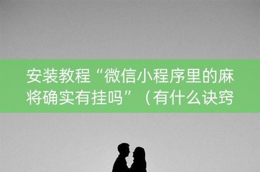 安装教程“微信小程序里的麻将确实有挂吗”（有什么诀窍)
