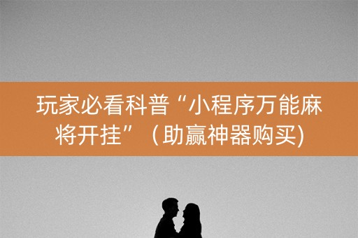 玩家必看科普“小程序万能麻将开挂”（助赢神器购买)