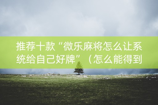 推荐十款“微乐麻将怎么让系统给自己好牌”（怎么能得到好牌)