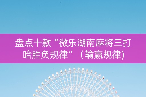 盘点十款“微乐湖南麻将三打哈胜负规律”（输赢规律)